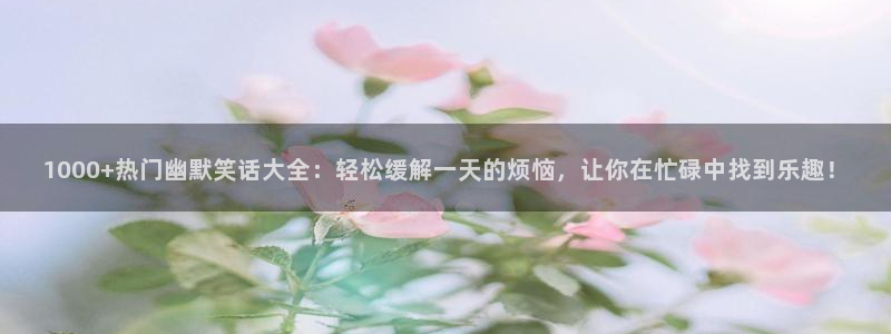 1000+热门幽默笑话大全：轻松缓解一天的烦恼，让你在忙碌中找到乐趣！
